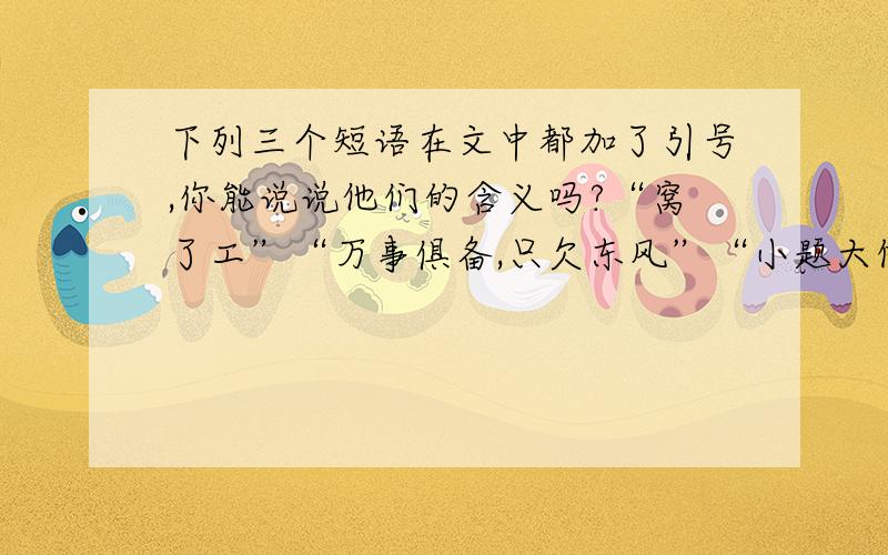 下列三个短语在文中都加了引号,你能说说他们的含义吗?“窝了工”“万事俱备,只欠东风”“小题大做”