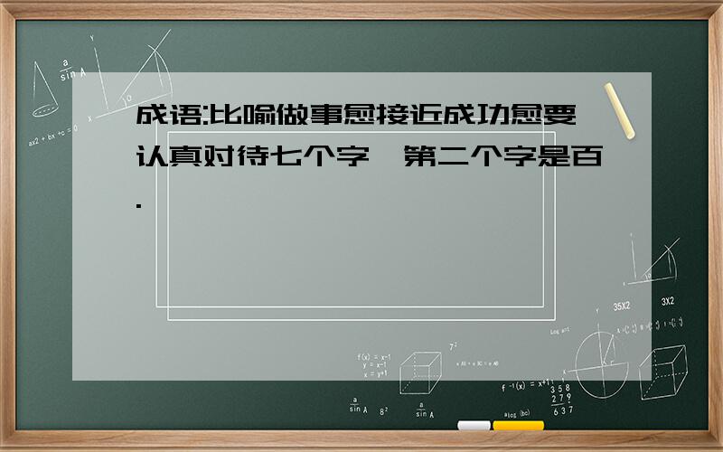 成语:比喻做事愈接近成功愈要认真对待七个字,第二个字是百.