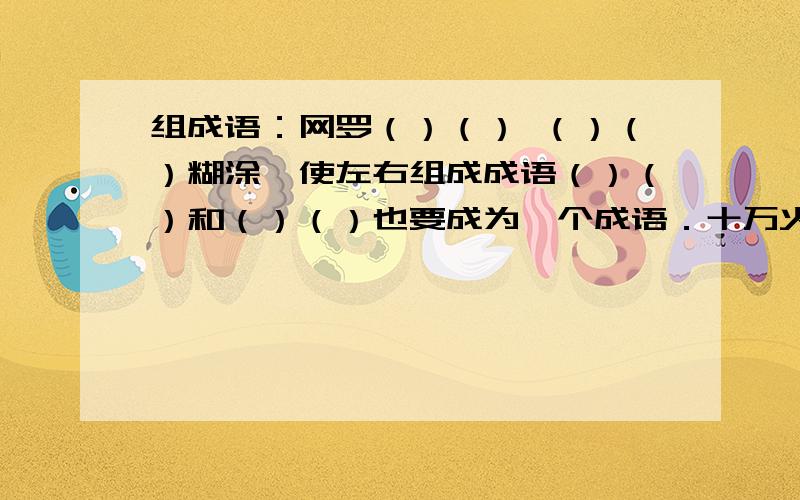 组成语：网罗（）（） （）（）糊涂,使左右组成成语（）（）和（）（）也要成为一个成语．十万火急,赶快回答!1