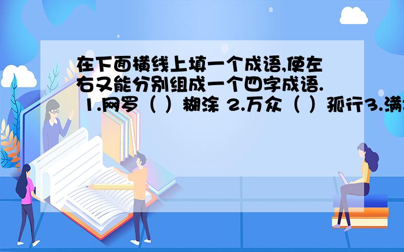 在下面横线上填一个成语,使左右又能分别组成一个四字成语. 1.网罗（ ）糊涂 2.万众（ ）孤行3.满城（     ）共济             4.赤胆（      ）于怀