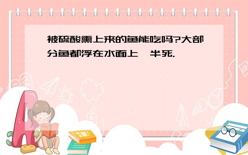 被硫酸熏上来的鱼能吃吗?大部分鱼都浮在水面上,半死.