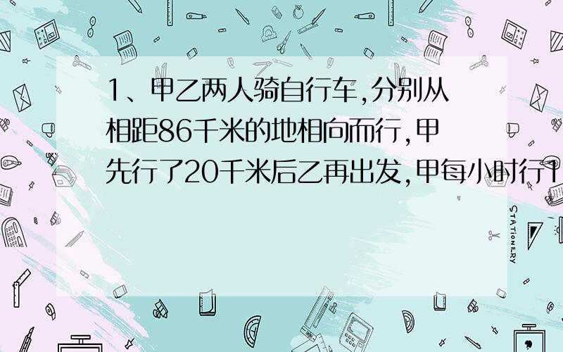 1、甲乙两人骑自行车,分别从相距86千米的地相向而行,甲先行了20千米后乙再出发,甲每小时行18千米,乙每小时行15千米,乙出发几小时后两人在中途相遇?2、两地相距570千米,一辆轿车和一辆卡