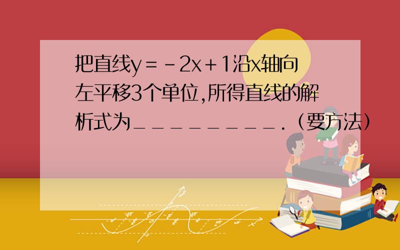 把直线y＝－2x＋1沿x轴向左平移3个单位,所得直线的解析式为________.（要方法）