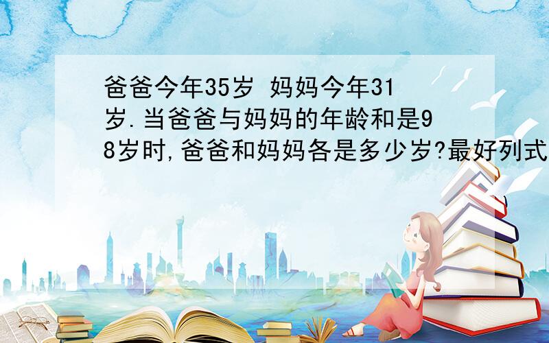 爸爸今年35岁 妈妈今年31岁.当爸爸与妈妈的年龄和是98岁时,爸爸和妈妈各是多少岁?最好列式计算