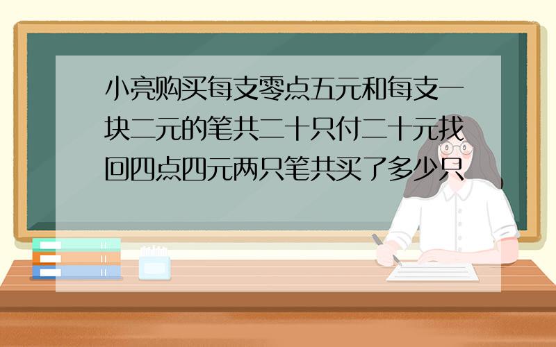 小亮购买每支零点五元和每支一块二元的笔共二十只付二十元找回四点四元两只笔共买了多少只