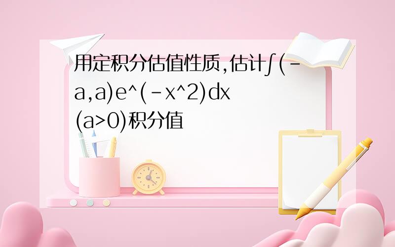 用定积分估值性质,估计∫(-a,a)e^(-x^2)dx(a>0)积分值