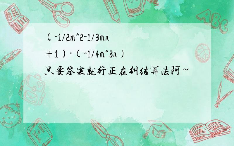 (-1/2m^2-1/3mn+1)·(-1/4m^3n)只要答案就行正在纠结算法阿~