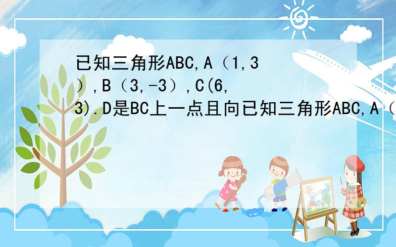 已知三角形ABC,A（1,3）,B（3,-3）,C(6,3).D是BC上一点且向已知三角形ABC,A（1,3）,B（3,-3）,C(6,3).D是BC上一点且向量BD等于1/3向量BC.求D点坐标,求向量AD乘向量BC