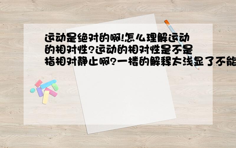 运动是绝对的啊!怎么理解运动的相对性?运动的相对性是不是指相对静止啊?一楼的解释太浅显了不能说明问题 能不能给个哲学层面上的解释？