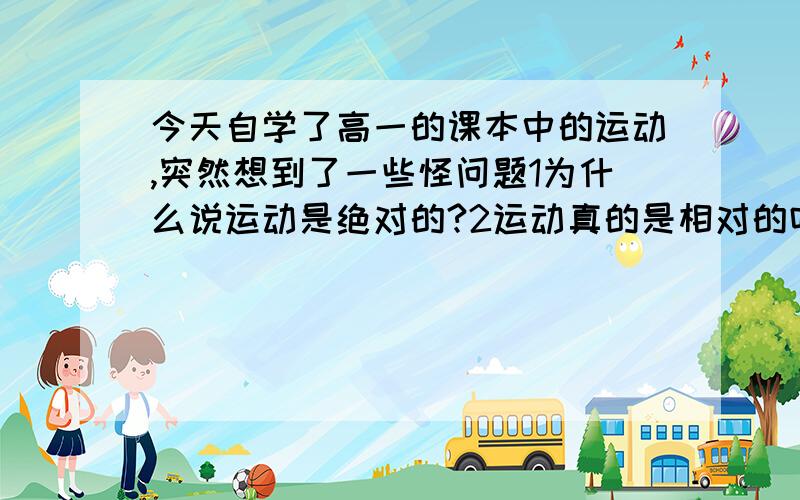 今天自学了高一的课本中的运动,突然想到了一些怪问题1为什么说运动是绝对的?2运动真的是相对的吗?比如说一辆车朝一棵树撞去,如果车里的人以自己为参照物,则他会认为是树朝他撞来来,