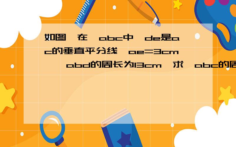 如图,在△abc中,de是ac的垂直平分线,ae=3cm,△abd的周长为13cm,求△abc的周长.如图,ad与bc相交于点o,oa=oc,∠a=∠c,be=de.求证：oe垂直平分bd.【求数学大神用通俗易懂的话语{像老师一样}把思路一点不