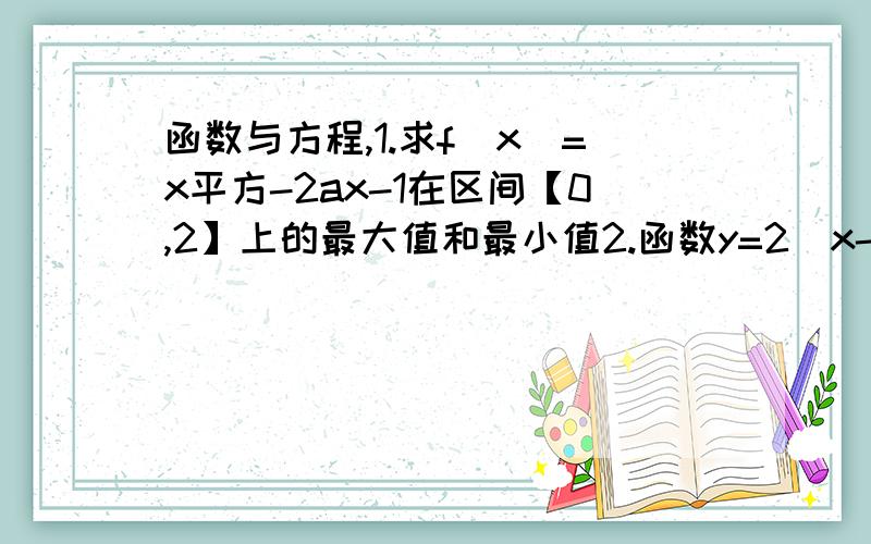 函数与方程,1.求f（x）=x平方-2ax-1在区间【0,2】上的最大值和最小值2.函数y=2(x-1)-3(x)的值域 “括号”代表“绝对值”3.已知函数f（x）为偶函数,其图像与x轴有四个交点,则该函数所有零点之和