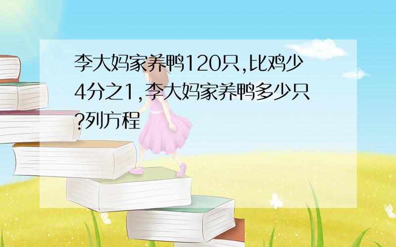 李大妈家养鸭120只,比鸡少4分之1,李大妈家养鸭多少只?列方程