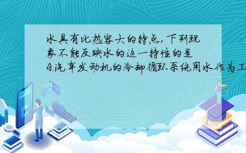 水具有比热容大的特点,下列现象不能反映水的这一特性的是 A.汽车发动机的冷却循环系统用水作为工作物质 B.北方春天的夜晚,农民往稻田里灌水以防秧苗冻坏C.炎热的夏天常常在教室的地面