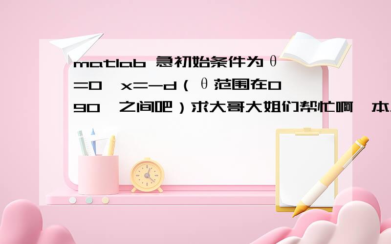 matlab 急初始条件为θ=0,x=-d（θ范围在0—90°之间吧）求大哥大姐们帮忙啊,本人急~用matlab求解出x和θ的关系,也可以是一系列数值解,需要程序!没有贴图吗?我已经上传啦