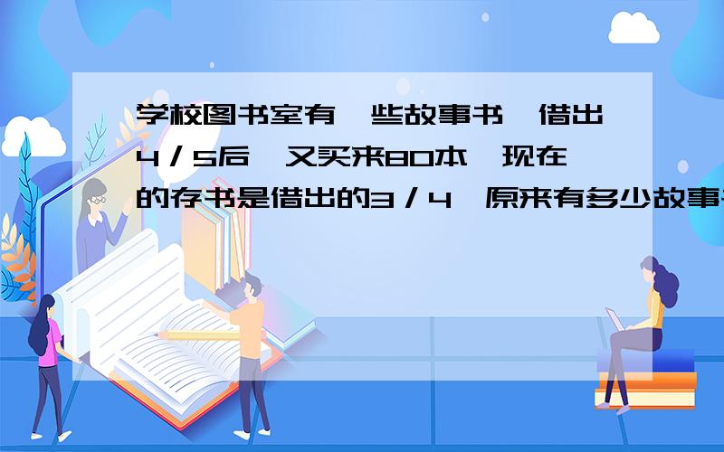 学校图书室有一些故事书,借出4／5后,又买来80本,现在的存书是借出的3／4,原来有多少故事书?