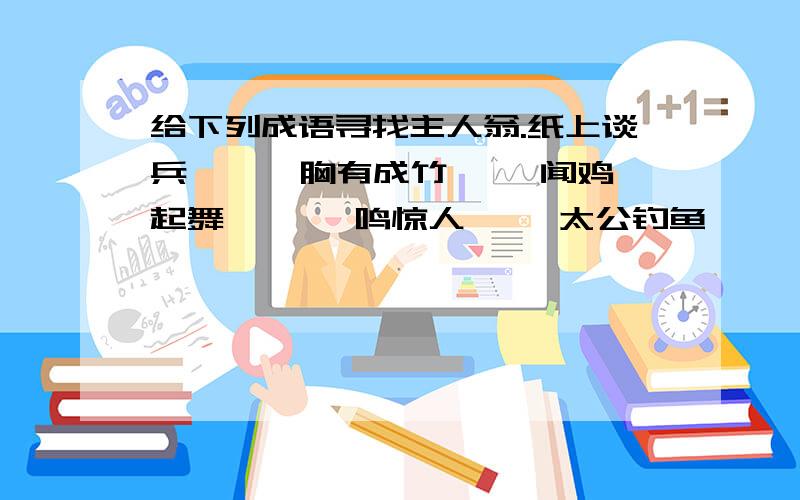 给下列成语寻找主人翁.纸上谈兵﹝ ﹞ 胸有成竹﹝ ﹞闻鸡起舞﹝ ﹞一鸣惊人﹝ ﹞太公钓鱼﹝ ﹞杀什么教子〔 〕卧薪尝胆﹝ ﹞病膏入盲﹛ ),东施效颦﹝ ﹞破釜沉舟﹝ ﹞ 江郎才尽﹝ ﹞七步