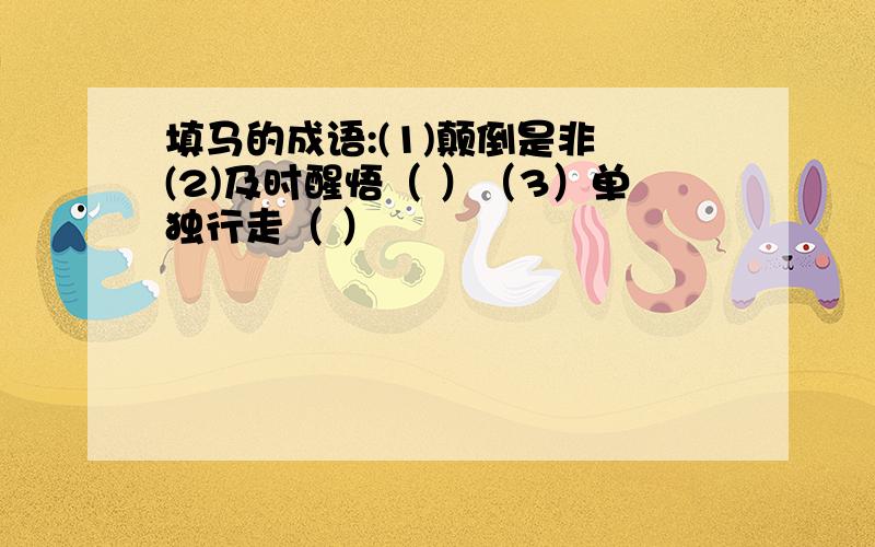 填马的成语:(1)颠倒是非 (2)及时醒悟（ ）（3）单独行走（ ）