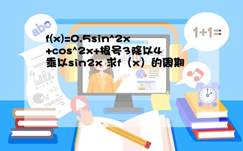 f(x)=0.5sin^2x+cos^2x+根号3除以4乘以sin2x 求f（x）的周期