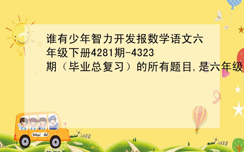 谁有少年智力开发报数学语文六年级下册4281期-4323期（毕业总复习）的所有题目,是六年级下册（好像是人教版）的少年智力开发报毕业总复习（4281-4323期）的题目