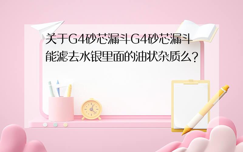 关于G4砂芯漏斗G4砂芯漏斗能滤去水银里面的油状杂质么?