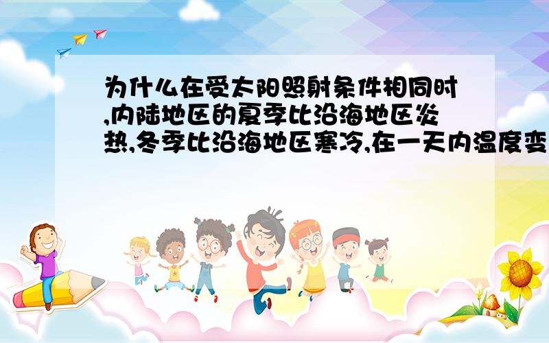 为什么在受太阳照射条件相同时,内陆地区的夏季比沿海地区炎热,冬季比沿海地区寒冷,在一天内温度变化也较大?