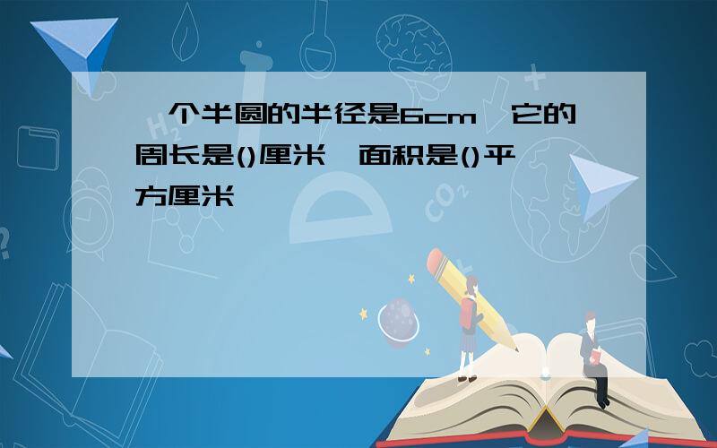 一个半圆的半径是6cm,它的周长是()厘米,面积是()平方厘米