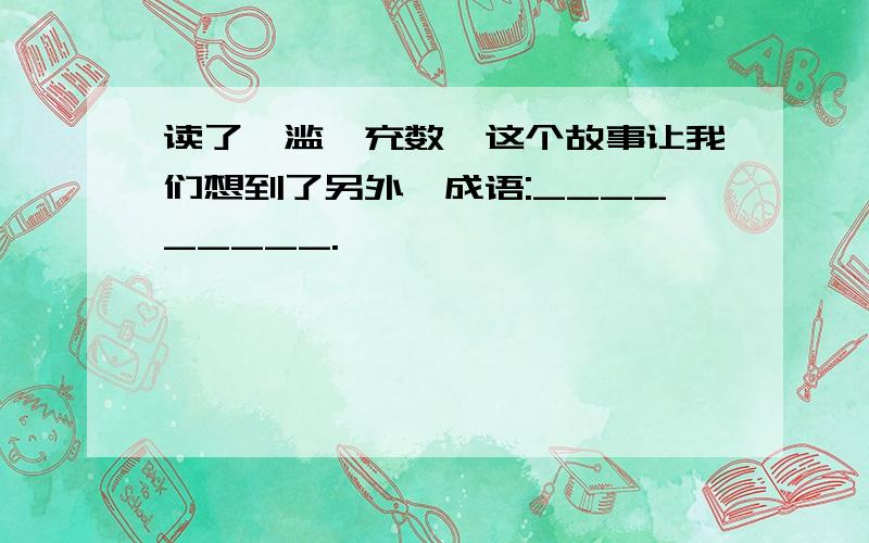 读了《滥竽充数》这个故事让我们想到了另外一成语:_________.