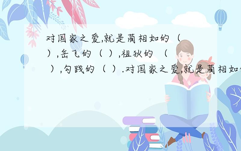 对国家之爱,就是蔺相如的（ ）,岳飞的（ ）,祖狄的 （ ）,勾践的（ ）.对国家之爱,就是蔺相如的（ ）,岳飞的（ ）,祖狄的 （ ）,勾践的（ ）.（在括号里填成语）