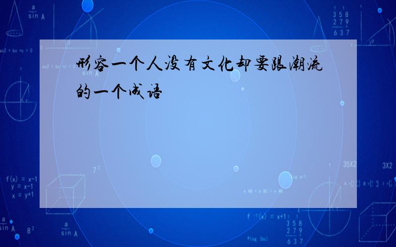 形容一个人没有文化却要跟潮流的一个成语