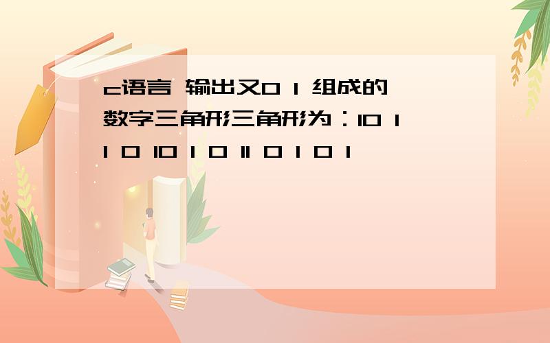 c语言 输出又0 1 组成的数字三角形三角形为：10 11 0 10 1 0 11 0 1 0 1