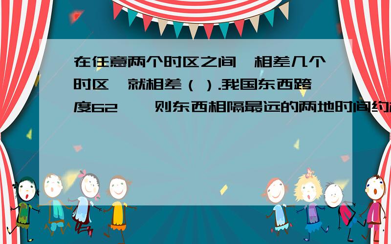 在任意两个时区之间,相差几个时区,就相差（）.我国东西跨度62°,则东西相隔最远的两地时间约相差（）时