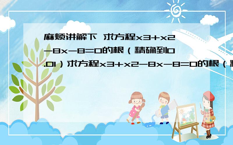 麻烦讲解下 求方程x3+x2-8x-8=0的根（精确到0.01）求方程x3+x2-8x-8=0的根（精确到0.01）