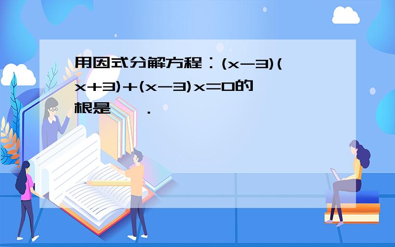 用因式分解方程：(x-3)(x+3)+(x-3)x=0的根是——.