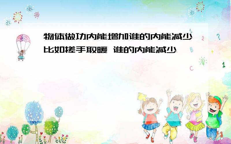 物体做功内能增加谁的内能减少比如搓手取暖 谁的内能减少