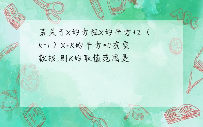 若关于X的方程X的平方+2（K-1）X+K的平方=0有实数根,则K的取值范围是