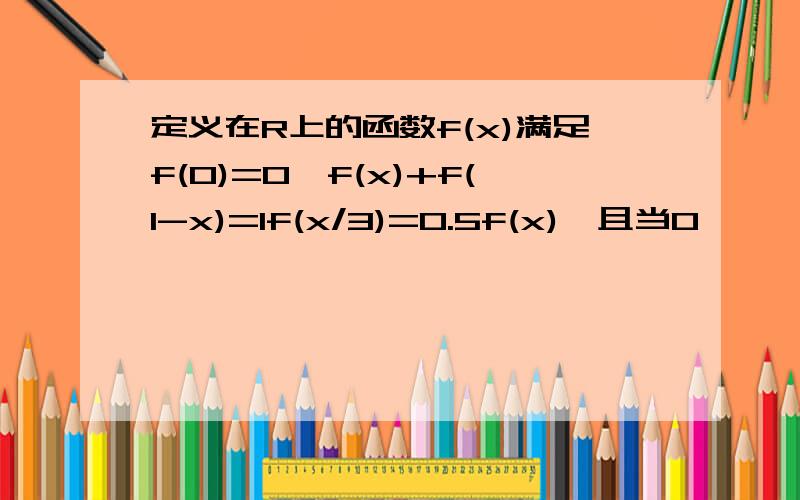 定义在R上的函数f(x)满足f(0)=0,f(x)+f(1-x)=1f(x/3)=0.5f(x),且当0