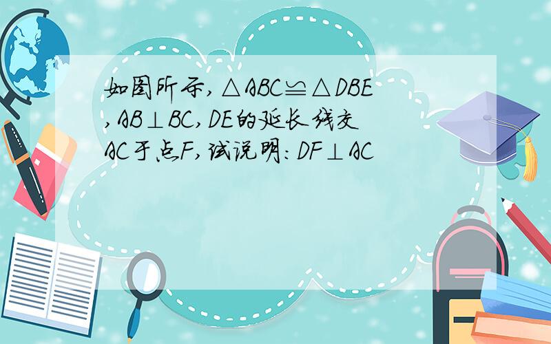 如图所示,△ABC≌△DBE,AB⊥BC,DE的延长线交AC于点F,试说明:DF⊥AC