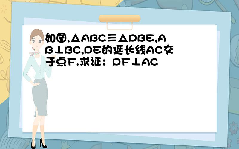 如图,△ABC≡△DBE,AB⊥BC,DE的延长线AC交于点F.求证：DF⊥AC