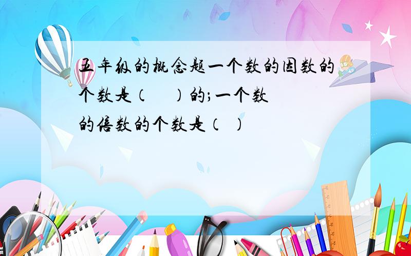 五年级的概念题一个数的因数的个数是（    ）的；一个数的倍数的个数是（ ）