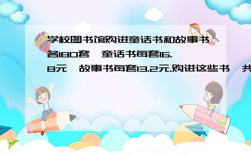 学校图书馆购进童话书和故事书各180套,童话书每套16.8元,故事书每套13.2元.购进这些书一共需要多少元（用两种方法解答）