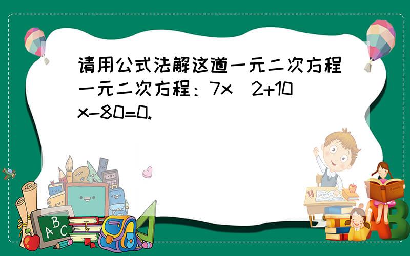 请用公式法解这道一元二次方程一元二次方程：7x^2+10x-80=0.