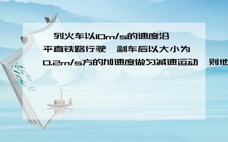 一列火车以10m/s的速度沿平直铁路行驶,刹车后以大小为0.2m/s方的加速度做匀减速运动,则他在刹车后1min内的位移.