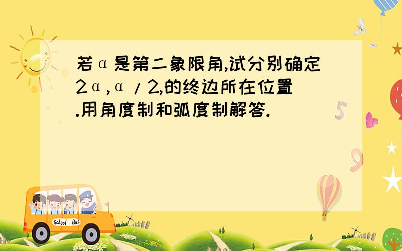 若α是第二象限角,试分别确定2α,α/2,的终边所在位置.用角度制和弧度制解答.