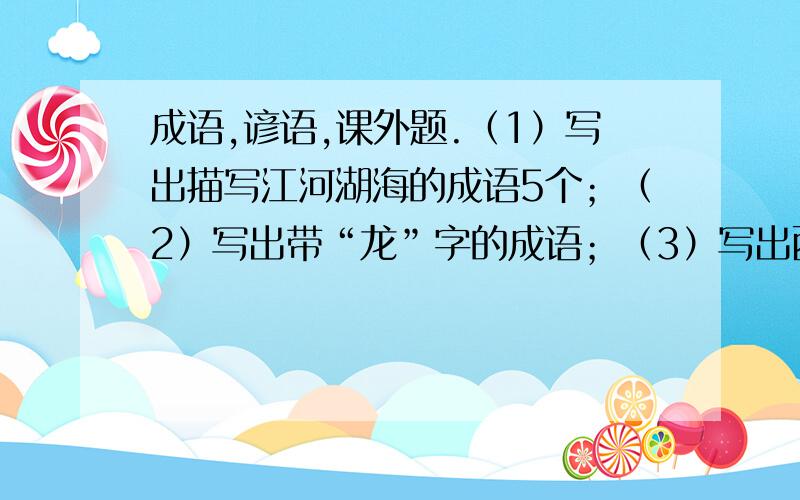 成语,谚语,课外题.（1）写出描写江河湖海的成语5个；（2）写出带“龙”字的成语；（3）写出西游记故事的名称；（4）写出形容音乐的成语；（5）在括号里填上恰当的成语：（ ）（ ）（