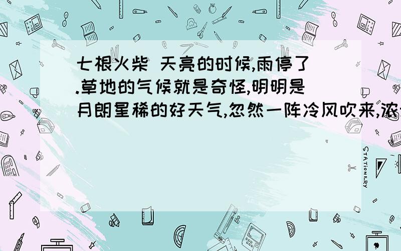 七根火柴 天亮的时候,雨停了.草地的气候就是奇怪,明明是月朗星稀的好天气,忽然一阵冷风吹来,浓云结尾的意义是什么?