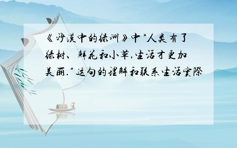 《沙漠中的绿洲》中“人类有了绿树、鲜花和小草,生活才更加美丽.”这句的理解和联系生活实际