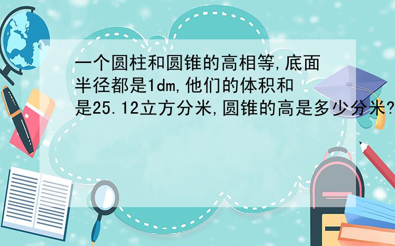 一个圆柱和圆锥的高相等,底面半径都是1dm,他们的体积和是25.12立方分米,圆锥的高是多少分米?