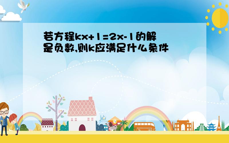 若方程kx+1=2x-1的解是负数,则k应满足什么条件