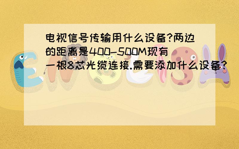 电视信号传输用什么设备?两边的距离是400-500M现有一根8芯光缆连接.需要添加什么设备?